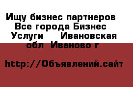 Ищу бизнес партнеров - Все города Бизнес » Услуги   . Ивановская обл.,Иваново г.